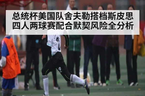 总统杯美国队舍夫勒搭档斯皮思四人两球赛配合默契风险全分析