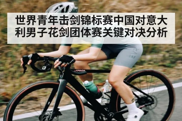 世界青年击剑锦标赛中国对意大利男子花剑团体赛关键对决分析