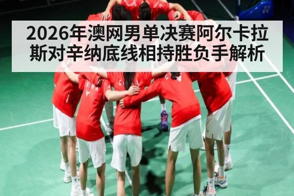 2026年澳网男单决赛阿尔卡拉斯对辛纳底线相持胜负手解析