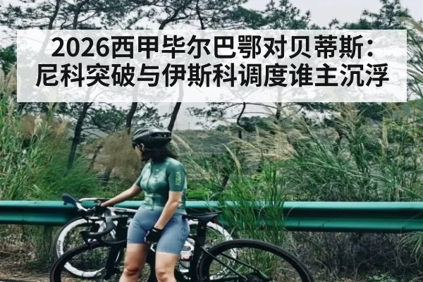 2026西甲毕尔巴鄂对贝蒂斯：尼科突破与伊斯科调度谁主沉浮